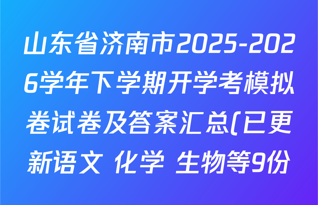山东省济南市2025-2026学年下学期开学考模拟卷试卷及答案汇总(已更新语文 化学 生物等9份) 山东省济南市2025-2026学年下学期开学考模拟卷试卷及答案汇总(已更新语文 化学 生物等9份)